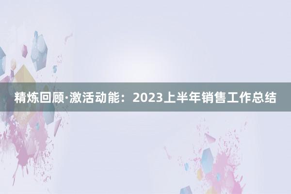 精炼回顾·激活动能：2023上半年销售工作总结