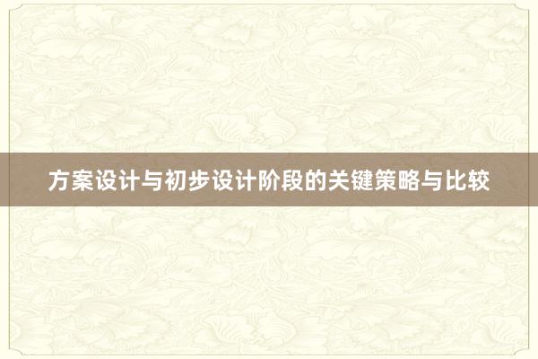 方案设计与初步设计阶段的关键策略与比较